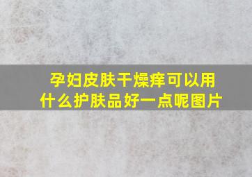 孕妇皮肤干燥痒可以用什么护肤品好一点呢图片