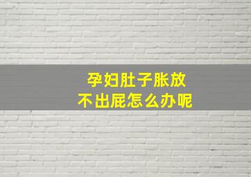 孕妇肚子胀放不出屁怎么办呢