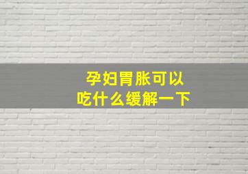 孕妇胃胀可以吃什么缓解一下