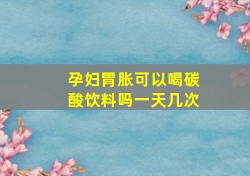 孕妇胃胀可以喝碳酸饮料吗一天几次