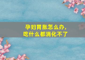 孕妇胃胀怎么办,吃什么都消化不了