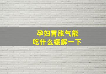 孕妇胃胀气能吃什么缓解一下