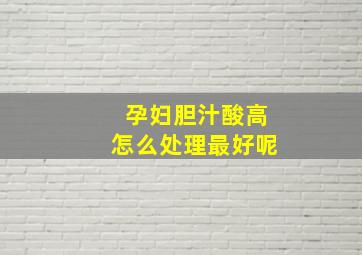 孕妇胆汁酸高怎么处理最好呢