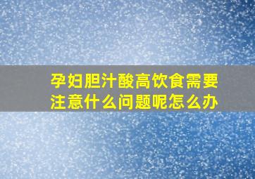 孕妇胆汁酸高饮食需要注意什么问题呢怎么办