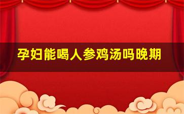 孕妇能喝人参鸡汤吗晚期