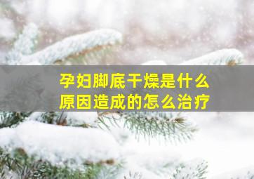 孕妇脚底干燥是什么原因造成的怎么治疗