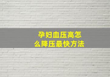 孕妇血压高怎么降压最快方法