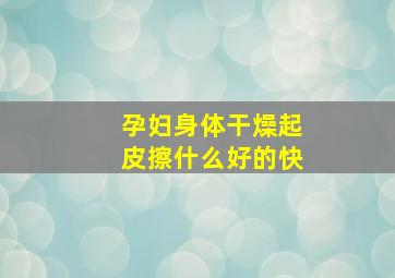 孕妇身体干燥起皮擦什么好的快