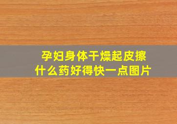 孕妇身体干燥起皮擦什么药好得快一点图片