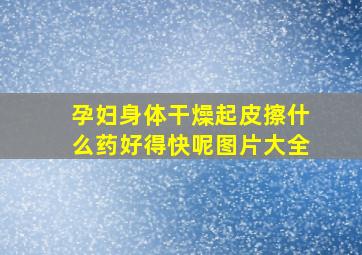 孕妇身体干燥起皮擦什么药好得快呢图片大全