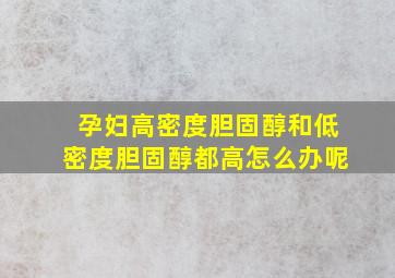 孕妇高密度胆固醇和低密度胆固醇都高怎么办呢