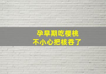 孕早期吃樱桃不小心把核吞了