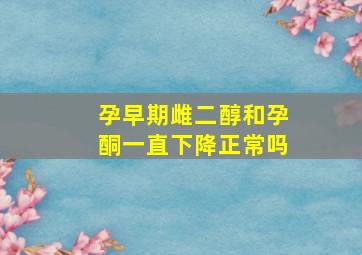 孕早期雌二醇和孕酮一直下降正常吗