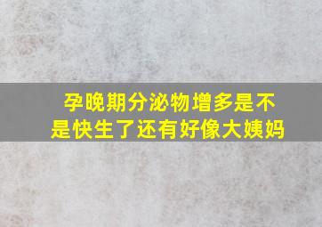 孕晚期分泌物增多是不是快生了还有好像大姨妈