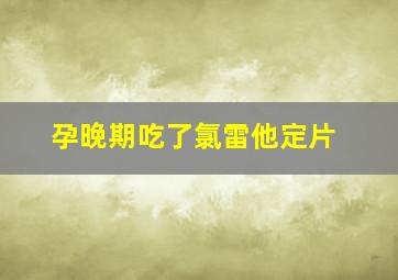 孕晚期吃了氯雷他定片