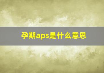 孕期aps是什么意思