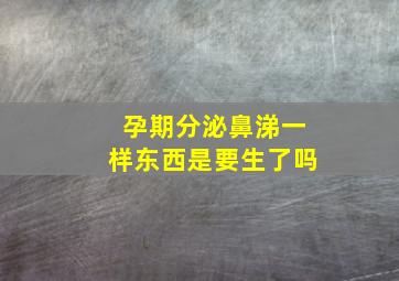 孕期分泌鼻涕一样东西是要生了吗