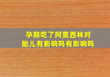 孕期吃了阿莫西林对胎儿有影响吗有影响吗