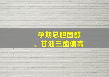 孕期总胆固醇、甘油三酯偏高