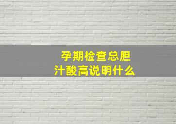 孕期检查总胆汁酸高说明什么