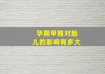 孕期甲醛对胎儿的影响有多大