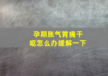 孕期胀气胃痛干呕怎么办缓解一下