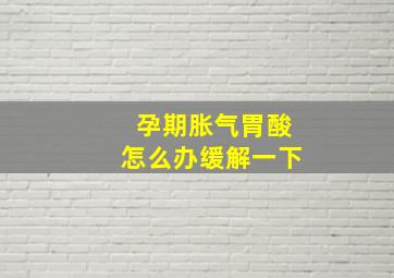 孕期胀气胃酸怎么办缓解一下