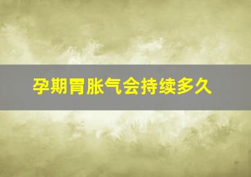 孕期胃胀气会持续多久