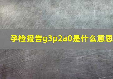 孕检报告g3p2a0是什么意思