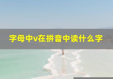 字母中v在拼音中读什么字