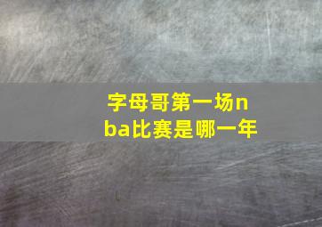 字母哥第一场nba比赛是哪一年