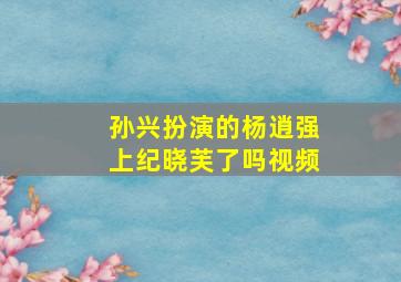 孙兴扮演的杨逍强上纪晓芙了吗视频