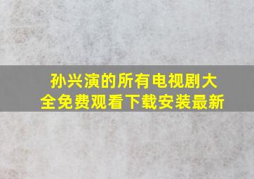 孙兴演的所有电视剧大全免费观看下载安装最新