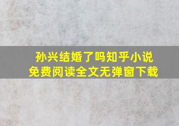 孙兴结婚了吗知乎小说免费阅读全文无弹窗下载