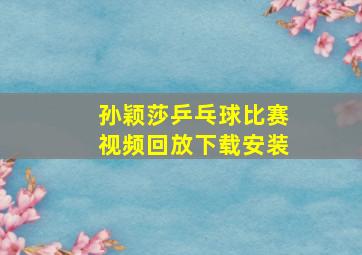 孙颖莎乒乓球比赛视频回放下载安装