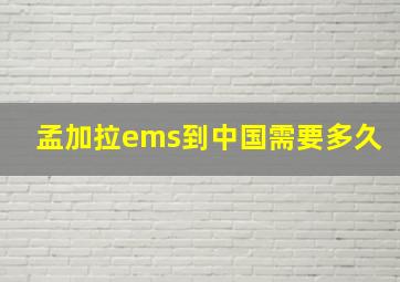 孟加拉ems到中国需要多久