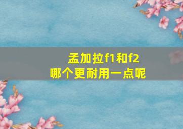 孟加拉f1和f2哪个更耐用一点呢