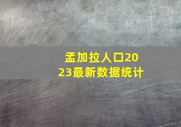 孟加拉人口2023最新数据统计