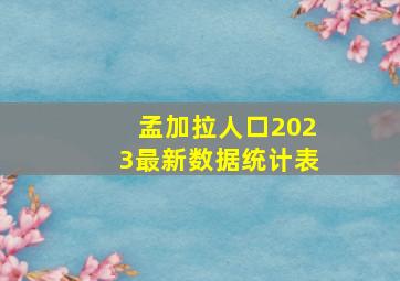 孟加拉人口2023最新数据统计表