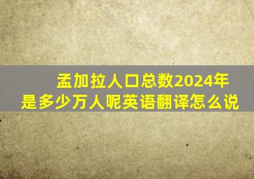 孟加拉人口总数2024年是多少万人呢英语翻译怎么说