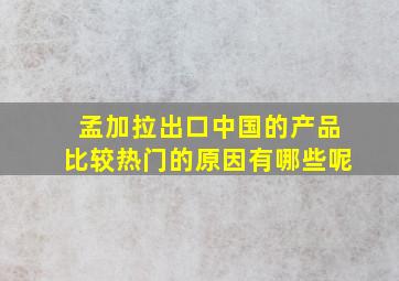 孟加拉出口中国的产品比较热门的原因有哪些呢