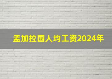 孟加拉国人均工资2024年