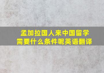 孟加拉国人来中国留学需要什么条件呢英语翻译