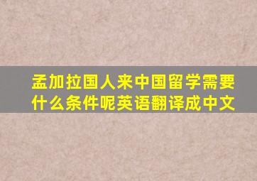 孟加拉国人来中国留学需要什么条件呢英语翻译成中文