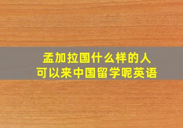 孟加拉国什么样的人可以来中国留学呢英语