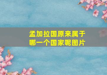 孟加拉国原来属于哪一个国家呢图片