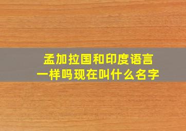 孟加拉国和印度语言一样吗现在叫什么名字