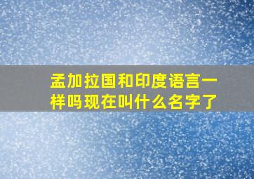 孟加拉国和印度语言一样吗现在叫什么名字了