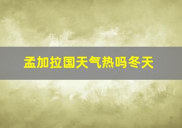 孟加拉国天气热吗冬天