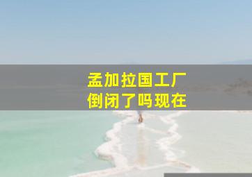 孟加拉国工厂倒闭了吗现在